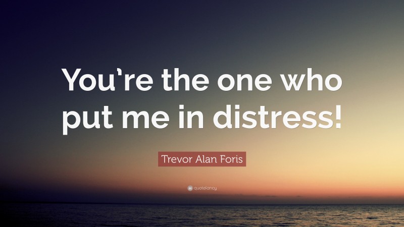 Trevor Alan Foris Quote: “You’re the one who put me in distress!”