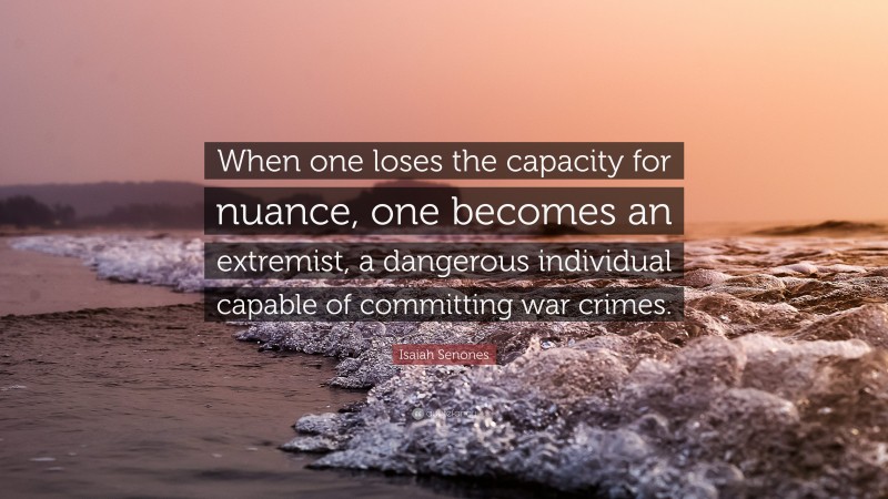 Isaiah Senones Quote: “When one loses the capacity for nuance, one becomes an extremist, a dangerous individual capable of committing war crimes.”