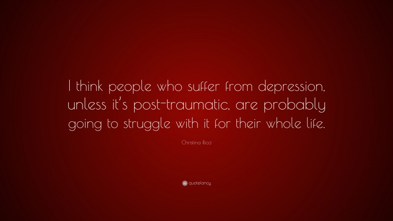 Christina Ricci Quote: “I think people who suffer from depression, unless it’s post-traumatic, are probably going to struggle with it for their whole life.”