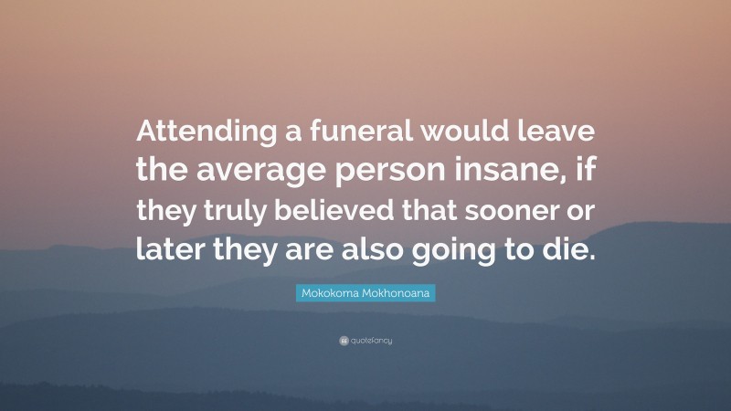 Mokokoma Mokhonoana Quote: “Attending a funeral would leave the average person insane, if they truly believed that sooner or later they are also going to die.”