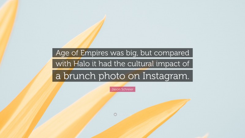 Jason Schreier Quote: “Age of Empires was big, but compared with Halo it had the cultural impact of a brunch photo on Instagram.”