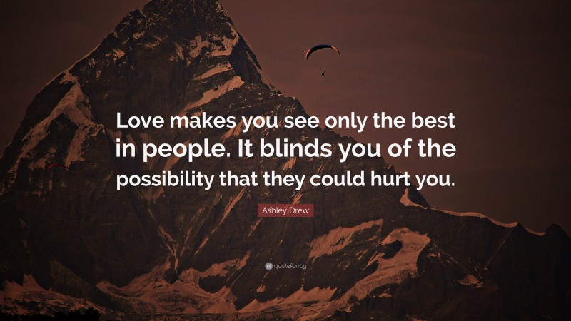 Ashley Drew Quote: “Love makes you see only the best in people. It blinds you of the possibility that they could hurt you.”