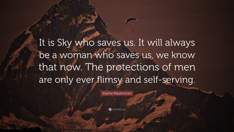 Sophie Mackintosh Quote: “It is Sky who saves us. It will always be a woman who saves us, we know that now. The protections of men are only ever flimsy and self-serving.”