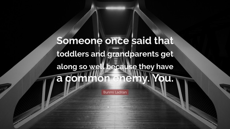 Bunmi Laditan Quote: “Someone once said that toddlers and grandparents get along so well because they have a common enemy. You.”