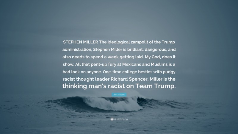 Rick Wilson Quote: “STEPHEN MILLER The ideological zampolit of the Trump administration, Stephen Miller is brilliant, dangerous, and also needs to spend a week getting laid. My God, does it show. All that pent-up fury at Mexicans and Muslims is a bad look on anyone. One-time college besties with pudgy racist thought leader Richard Spencer, Miller is the thinking man’s racist on Team Trump.”