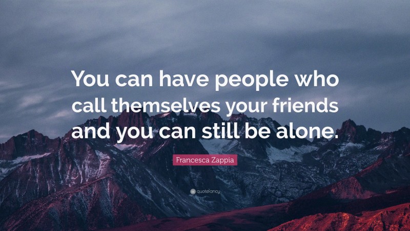 Francesca Zappia Quote: “You can have people who call themselves your friends and you can still be alone.”