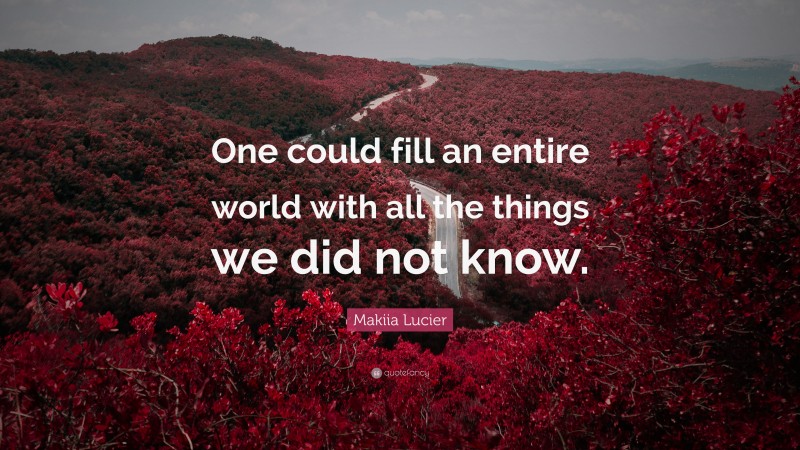 Makiia Lucier Quote: “One could fill an entire world with all the things we did not know.”