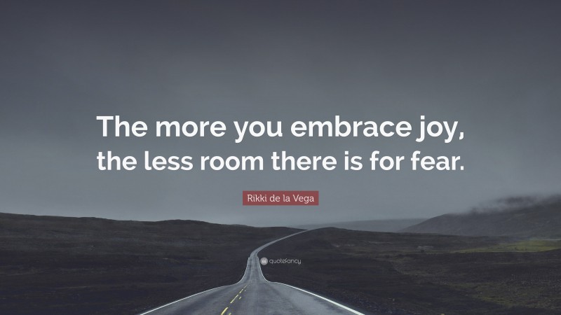 Rikki de la Vega Quote: “The more you embrace joy, the less room there is for fear.”
