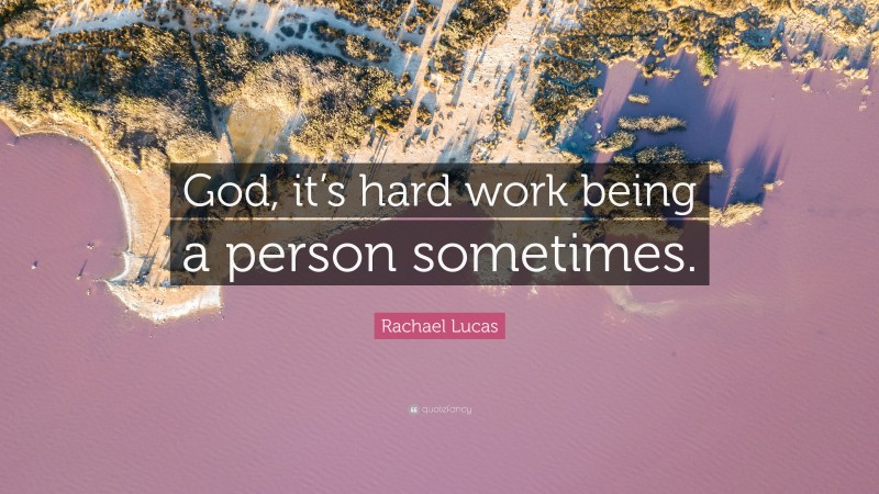 Rachael Lucas Quote: “God, it’s hard work being a person sometimes.”