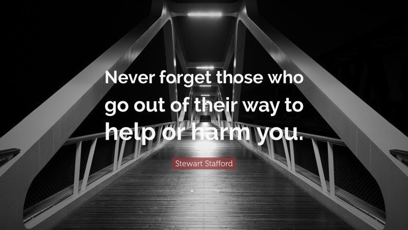 Stewart Stafford Quote: “Never forget those who go out of their way to help or harm you.”