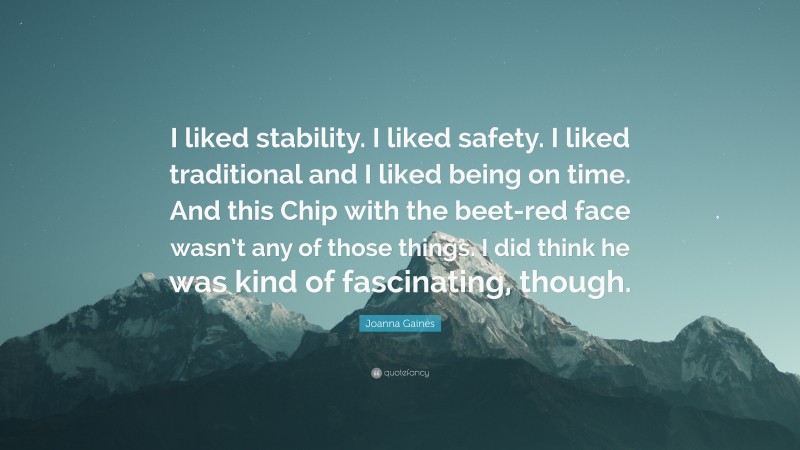 Joanna Gaines Quote: “I liked stability. I liked safety. I liked traditional and I liked being on time. And this Chip with the beet-red face wasn’t any of those things. I did think he was kind of fascinating, though.”