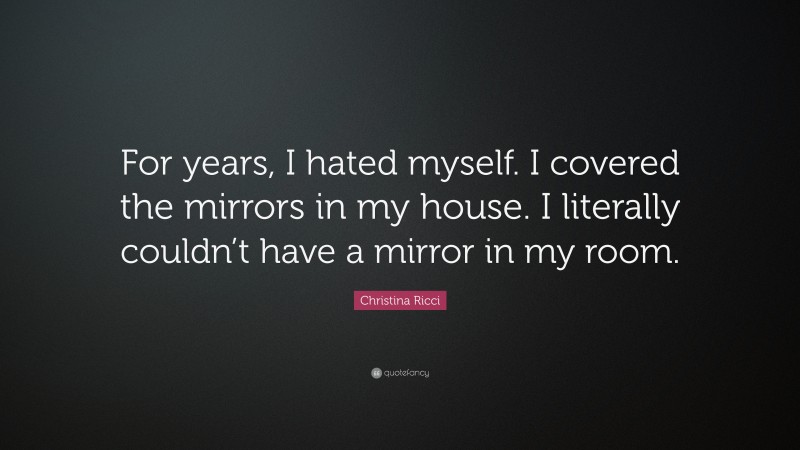 Christina Ricci Quote: “For years, I hated myself. I covered the mirrors in my house. I literally couldn’t have a mirror in my room.”