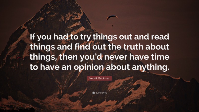 Fredrik Backman Quote: “If you had to try things out and read things and find out the truth about things, then you’d never have time to have an opinion about anything.”