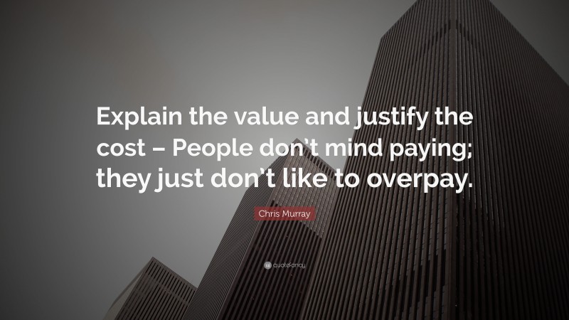 Chris Murray Quote: “Explain the value and justify the cost – People don’t mind paying; they just don’t like to overpay.”