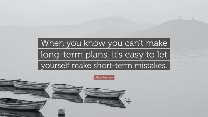 Alice Feeney Quote: “When you know you can’t make long-term plans, it’s easy to let yourself make short-term mistakes.”
