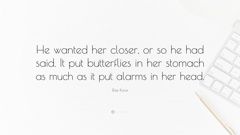 Elise Kova Quote: “He wanted her closer, or so he had said. It put butterflies in her stomach as much as it put alarms in her head.”