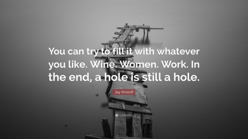 Jay Kristoff Quote: “You can try to fill it with whatever you like. Wine. Women. Work. In the end, a hole is still a hole.”