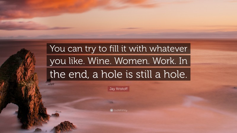 Jay Kristoff Quote: “You can try to fill it with whatever you like. Wine. Women. Work. In the end, a hole is still a hole.”