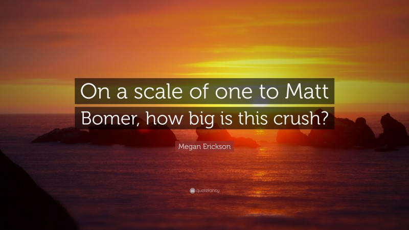 Megan Erickson Quote: “On a scale of one to Matt Bomer, how big is this crush?”