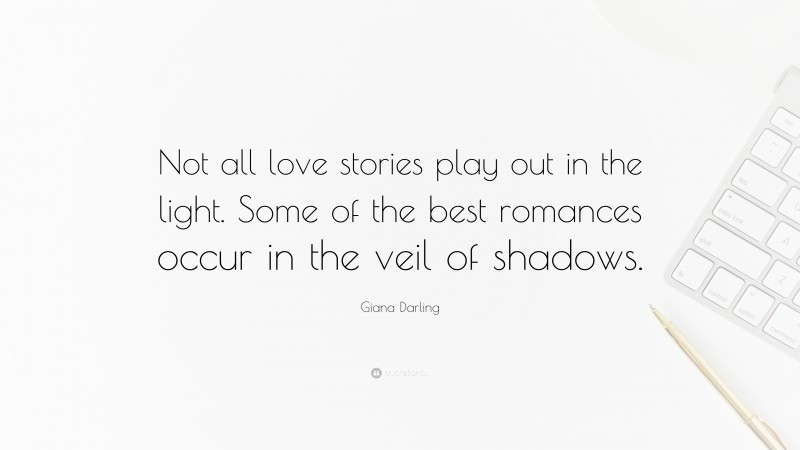 Giana Darling Quote: “Not all love stories play out in the light. Some of the best romances occur in the veil of shadows.”