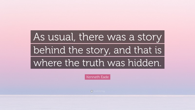 Kenneth Eade Quote: “As usual, there was a story behind the story, and that is where the truth was hidden.”