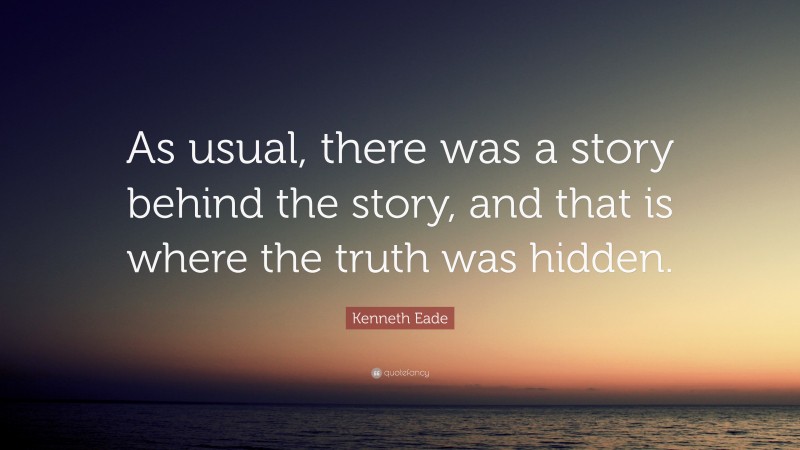 Kenneth Eade Quote: “As usual, there was a story behind the story, and that is where the truth was hidden.”