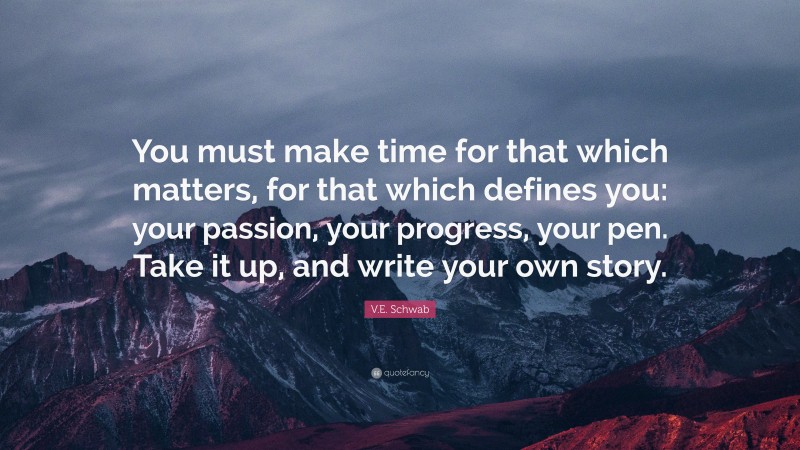 V.E. Schwab Quote: “You must make time for that which matters, for that which defines you: your passion, your progress, your pen. Take it up, and write your own story.”