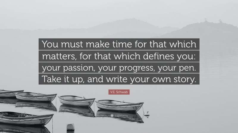 V.E. Schwab Quote: “You must make time for that which matters, for that which defines you: your passion, your progress, your pen. Take it up, and write your own story.”