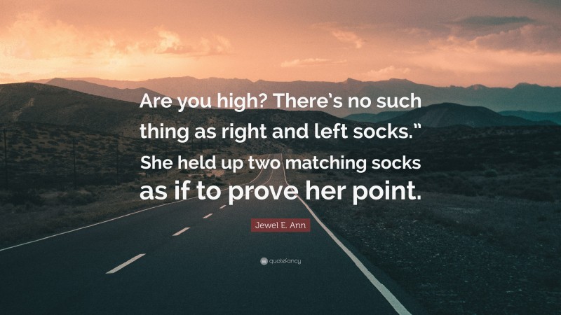 Jewel E. Ann Quote: “Are you high? There’s no such thing as right and left socks.” She held up two matching socks as if to prove her point.”