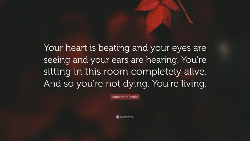 Marianne Cronin Quote: “Your heart is beating and your eyes are seeing and your ears are hearing. You’re sitting in this room completely alive. And so you’re not dying. You’re living.”