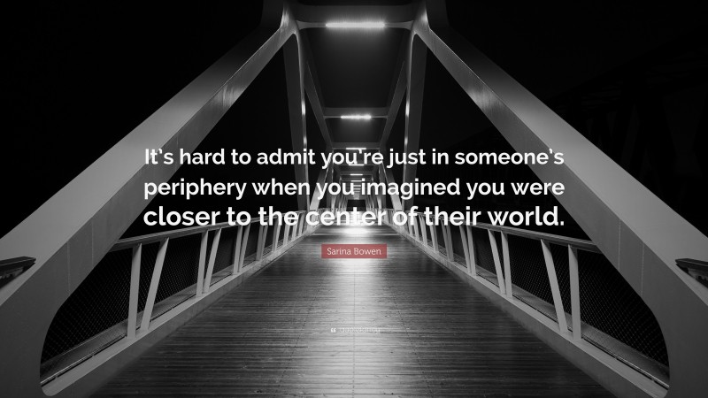 Sarina Bowen Quote: “It’s hard to admit you’re just in someone’s periphery when you imagined you were closer to the center of their world.”