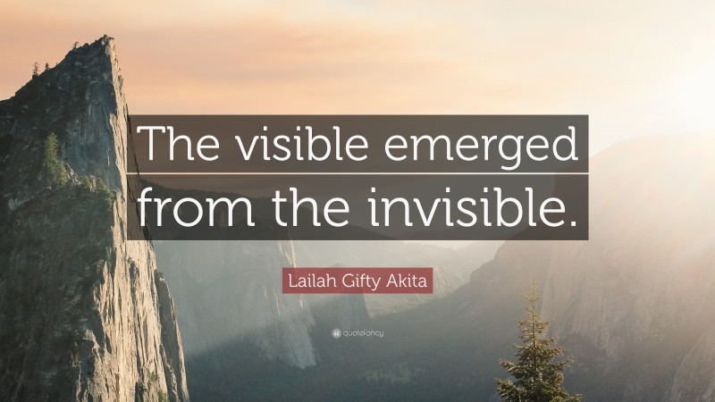 Lailah Gifty Akita Quote: “The visible emerged from the invisible.”