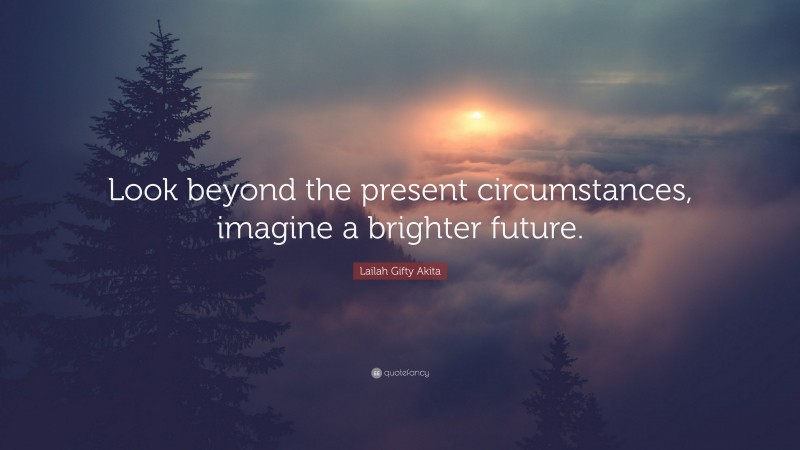 Lailah Gifty Akita Quote: “Look beyond the present circumstances, imagine a brighter future.”
