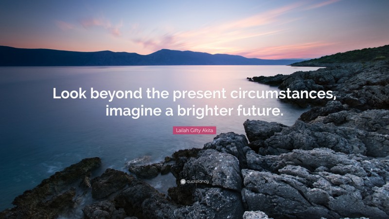 Lailah Gifty Akita Quote: “Look beyond the present circumstances, imagine a brighter future.”