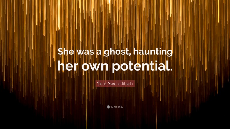 Tom Sweterlitsch Quote: “She was a ghost, haunting her own potential.”