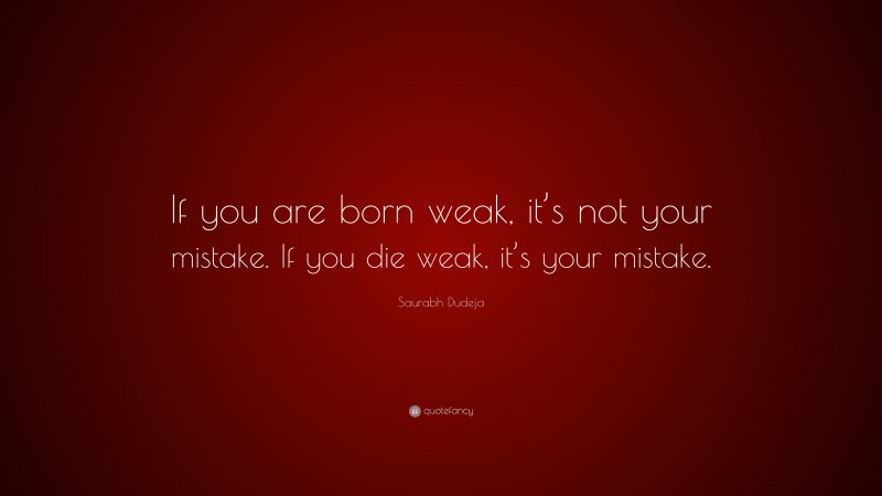 Saurabh Dudeja Quote: “If you are born weak, it’s not your mistake. If you die weak, it’s your mistake.”