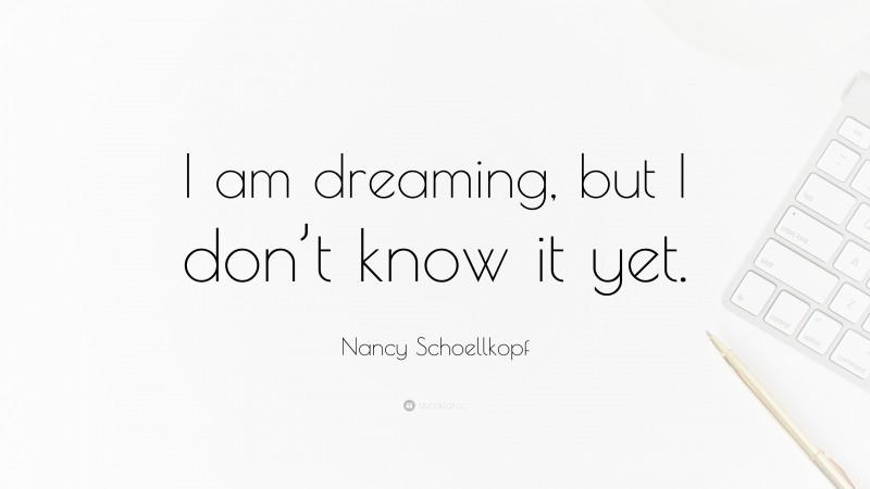 Nancy Schoellkopf Quote: “I am dreaming, but I don’t know it yet.”