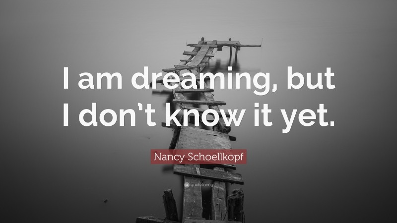 Nancy Schoellkopf Quote: “I am dreaming, but I don’t know it yet.”