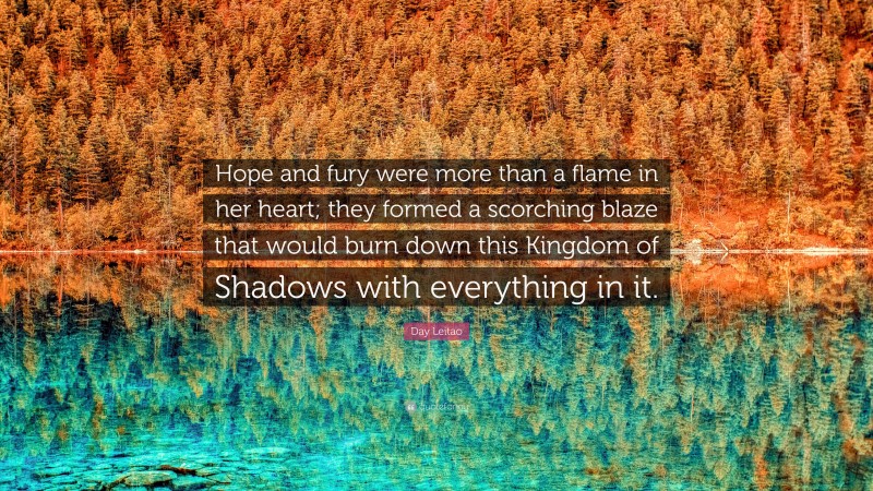 Day Leitao Quote: “Hope and fury were more than a flame in her heart; they formed a scorching blaze that would burn down this Kingdom of Shadows with everything in it.”