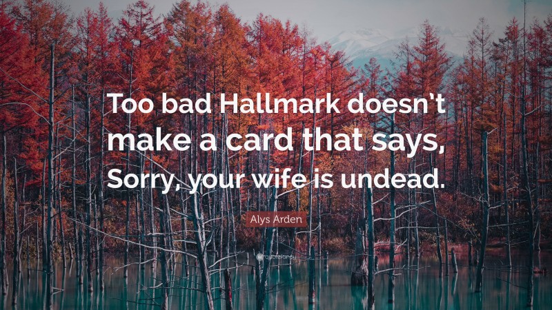 Alys Arden Quote: “Too bad Hallmark doesn’t make a card that says, Sorry, your wife is undead.”