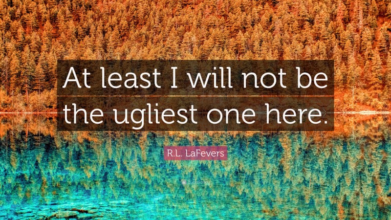 R.L. LaFevers Quote: “At least I will not be the ugliest one here.”