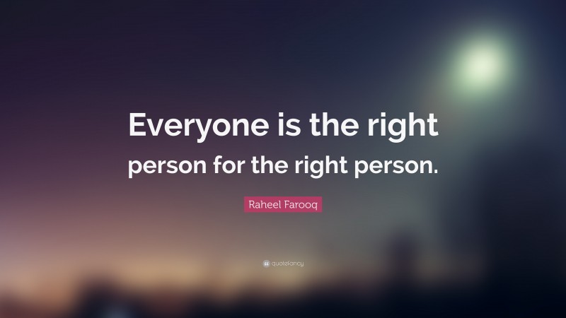 Raheel Farooq Quote: “Everyone is the right person for the right person.”