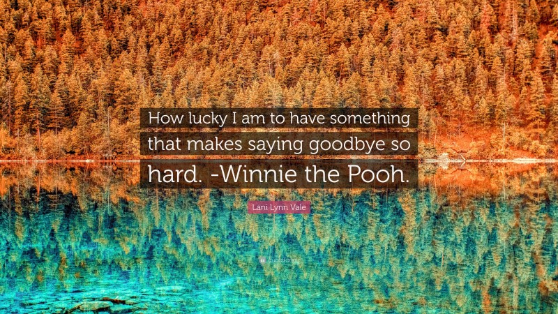 Lani Lynn Vale Quote: “How lucky I am to have something that makes saying goodbye so hard. -Winnie the Pooh.”