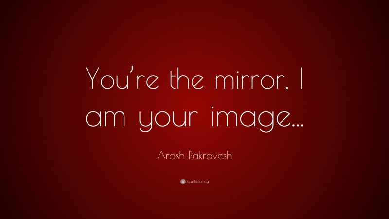 Arash Pakravesh Quote: “You’re the mirror, I am your image...”