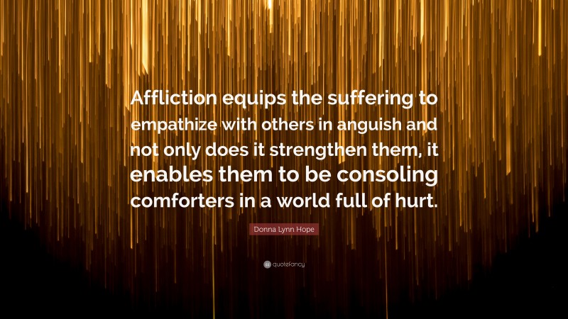 Donna Lynn Hope Quote: “Affliction equips the suffering to empathize with others in anguish and not only does it strengthen them, it enables them to be consoling comforters in a world full of hurt.”