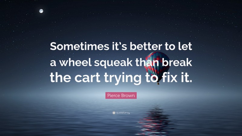 Pierce Brown Quote: “Sometimes it’s better to let a wheel squeak than break the cart trying to fix it.”