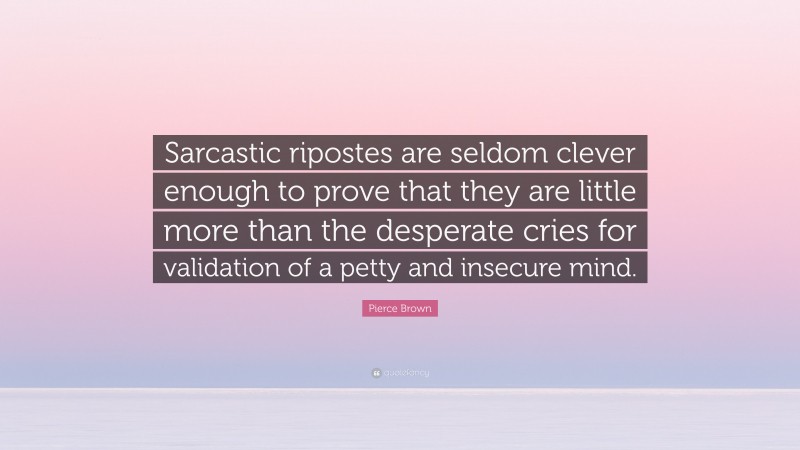 Pierce Brown Quote: “Sarcastic ripostes are seldom clever enough to prove that they are little more than the desperate cries for validation of a petty and insecure mind.”