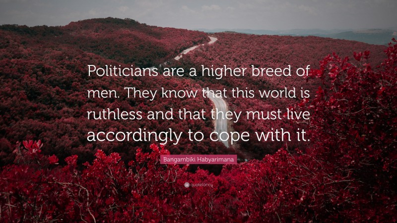Bangambiki Habyarimana Quote: “Politicians are a higher breed of men. They know that this world is ruthless and that they must live accordingly to cope with it.”