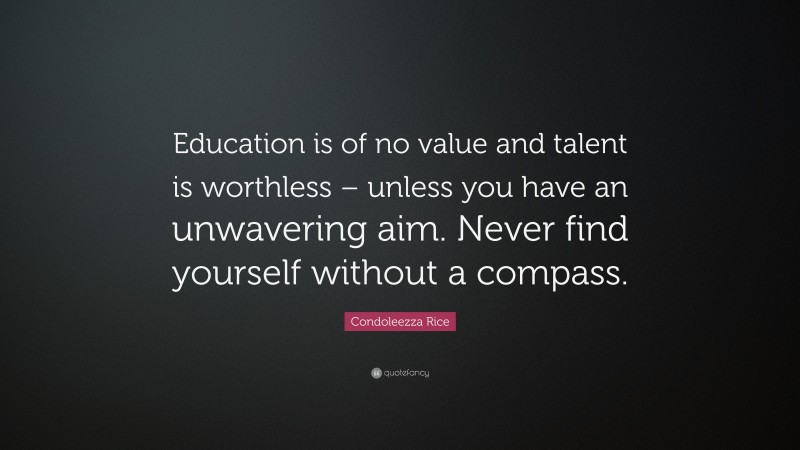 Condoleezza Rice Quote: “Education is of no value and talent is worthless – unless you have an unwavering aim. Never find yourself without a compass.”