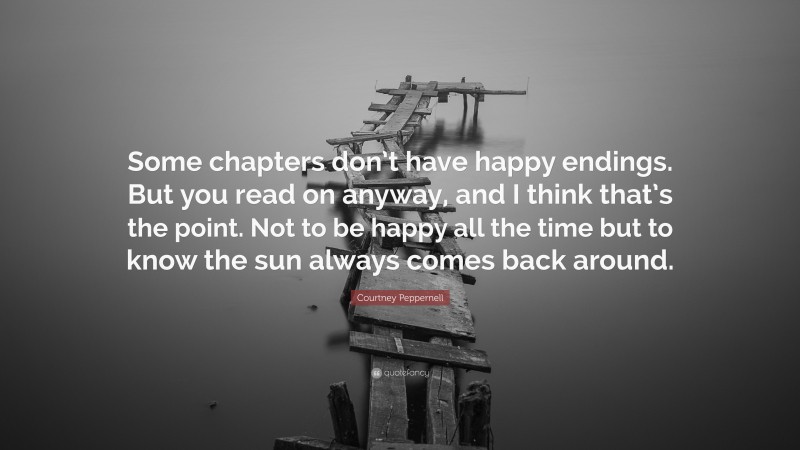 Courtney Peppernell Quote: “Some chapters don’t have happy endings. But you read on anyway, and I think that’s the point. Not to be happy all the time but to know the sun always comes back around.”